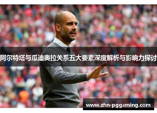 阿尔特塔与瓜迪奥拉关系五大要素深度解析与影响力探讨