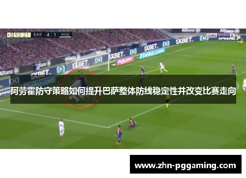 阿劳霍防守策略如何提升巴萨整体防线稳定性并改变比赛走向