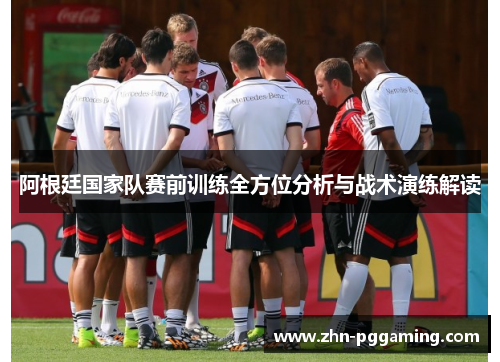 阿根廷国家队赛前训练全方位分析与战术演练解读