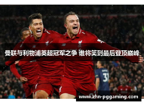 曼联与利物浦英超冠军之争 谁将笑到最后登顶巅峰