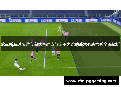 欧冠新军球队适应淘汰赛难点与突围之路的战术心态考验全面解析