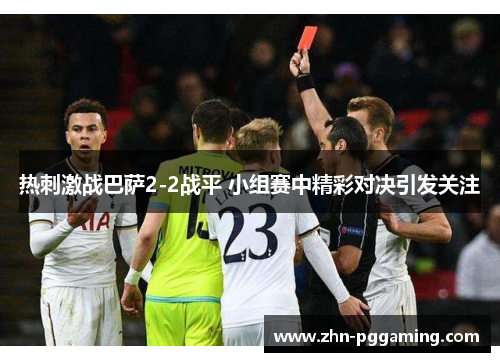 热刺激战巴萨2-2战平 小组赛中精彩对决引发关注