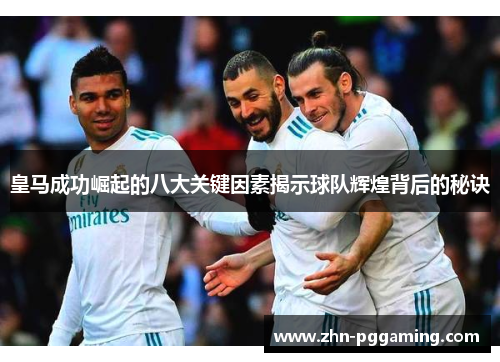 皇马成功崛起的八大关键因素揭示球队辉煌背后的秘诀 皇马成功崛起的八大关键因素揭示球队辉煌背后的秘诀